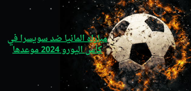 مباراه المانيا ضد سويسرا في كأس اليورو 2024 موعدها