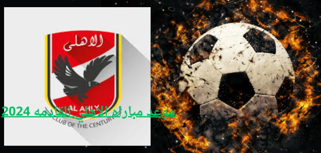 موعد مباراه الاهلي القادمه 2024