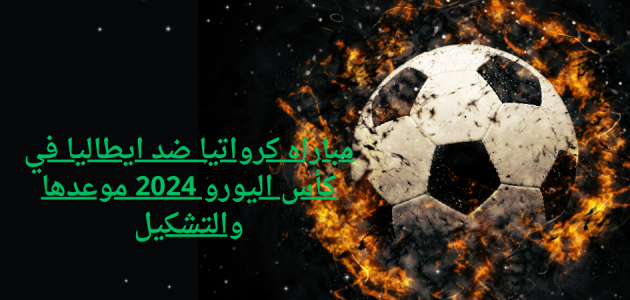 مباراه كرواتيا ضد إيطاليافي كأس اليورو 2024 موعدها والتشكيل